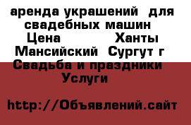 аренда украшений  для свадебных машин › Цена ­ 2 500 - Ханты-Мансийский, Сургут г. Свадьба и праздники » Услуги   